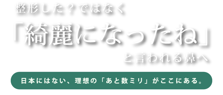 「整形した？」ではなく、「綺麗になったね」と言われる鼻へ。日本にはない、理想の「あと数ミリ」がここにある。